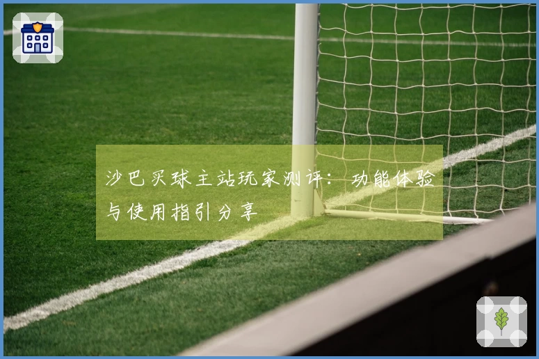 沙巴买球主站玩家测评：功能体验与使用指引分享