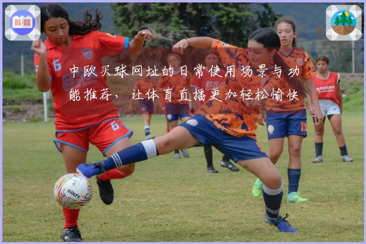 中欧买球网址的日常使用场景与功能推荐，让体育直播更加轻松愉快