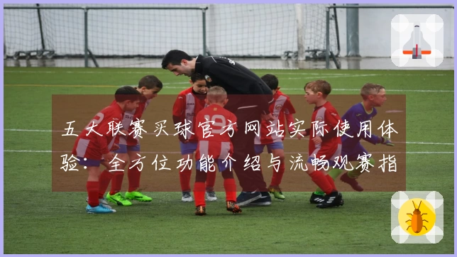 五大联赛买球官方网站实际使用体验：全方位功能介绍与流畅观赛指南