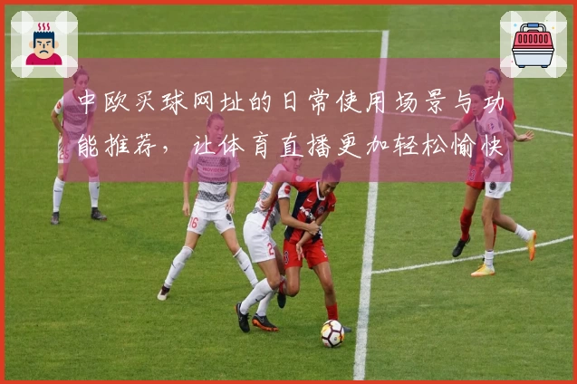中欧买球网址的日常使用场景与功能推荐,让体育直播更加轻松愉快