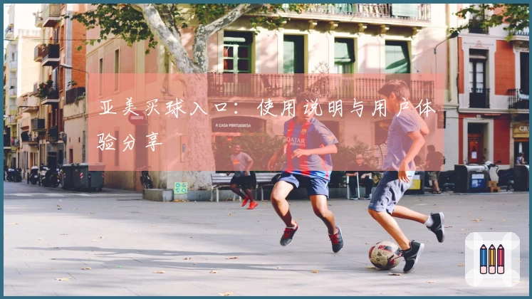亚美买球入口：使用说明与用户体验分享