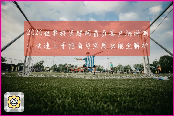 2026世界杯买球网首页客户端说明：快速上手指南与实用功能全解析