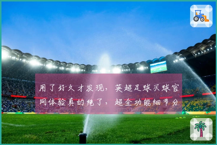 用了好久才发现，英超足球买球官网体验真的绝了，超全功能细节分享。