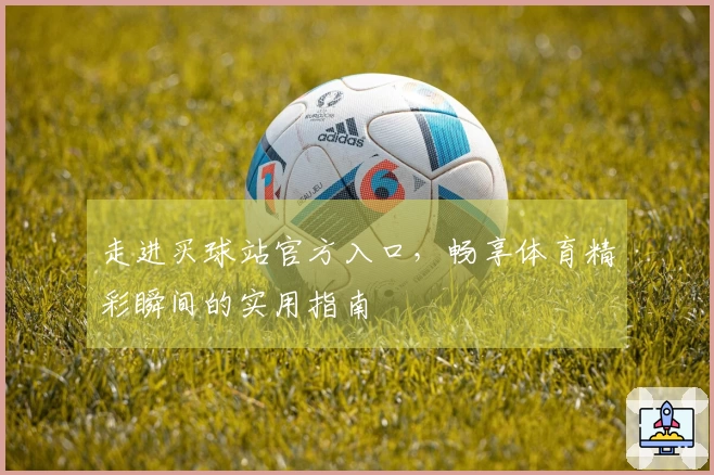 走进买球站官方入口，畅享体育精彩瞬间的实用指南
