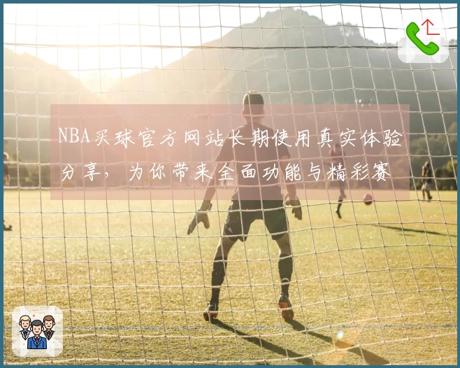 NBA买球官方网站长期使用真实体验分享，为你带来全面功能与精彩赛事直播指引