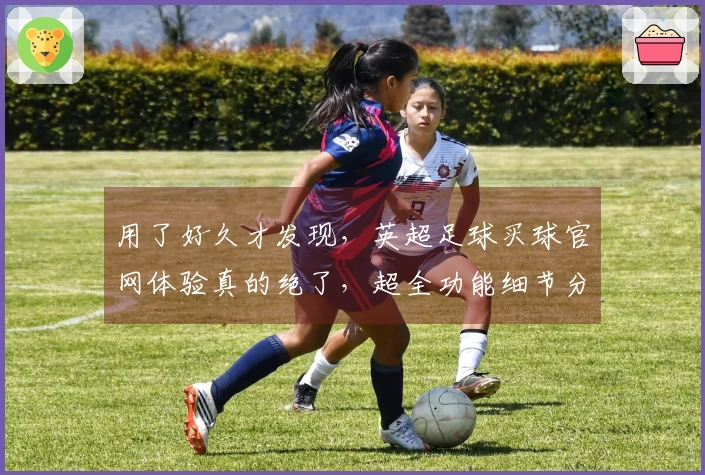 用了好久才发现，英超足球买球官网体验真的绝了，超全功能细节分享。